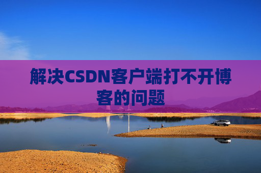 解决CSDN客户端打不开博客的问题